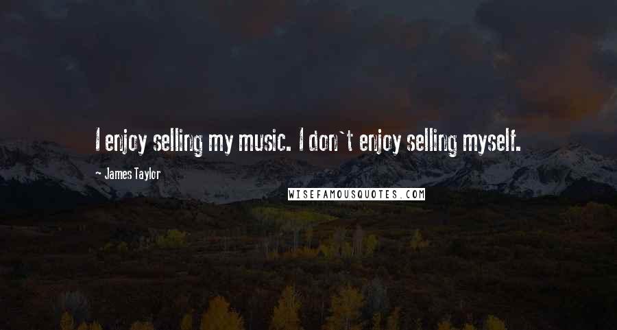 James Taylor Quotes: I enjoy selling my music. I don't enjoy selling myself.