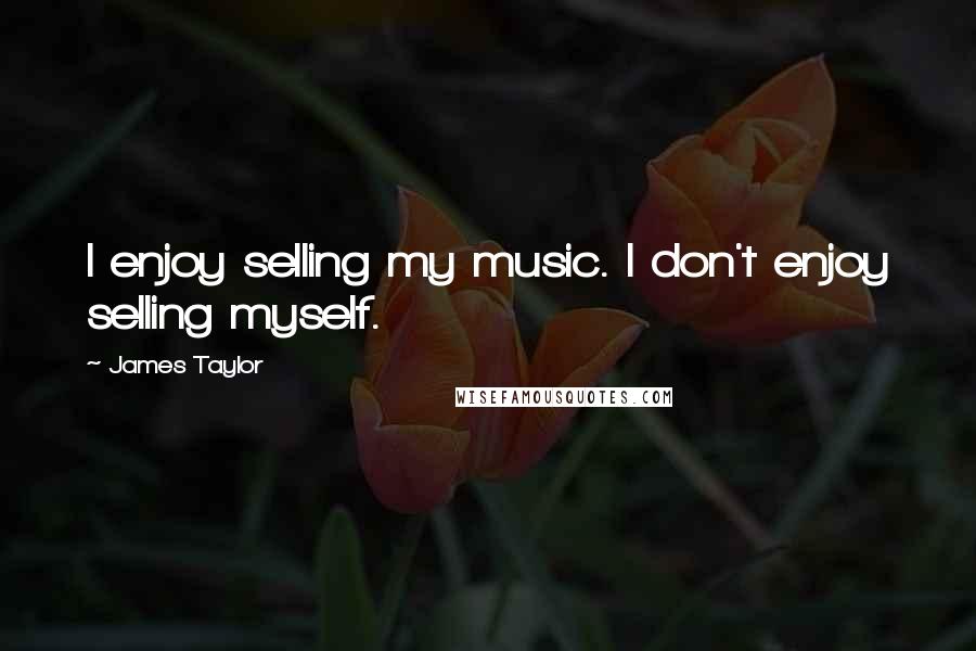 James Taylor Quotes: I enjoy selling my music. I don't enjoy selling myself.