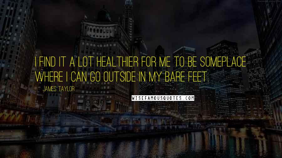 James Taylor Quotes: I find it a lot healthier for me to be someplace where I can go outside in my bare feet.