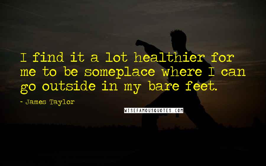James Taylor Quotes: I find it a lot healthier for me to be someplace where I can go outside in my bare feet.