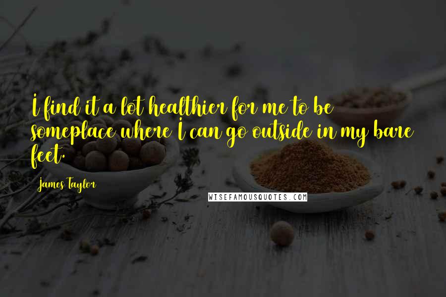 James Taylor Quotes: I find it a lot healthier for me to be someplace where I can go outside in my bare feet.