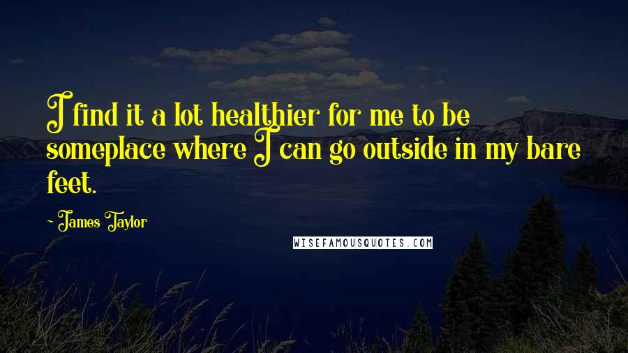 James Taylor Quotes: I find it a lot healthier for me to be someplace where I can go outside in my bare feet.