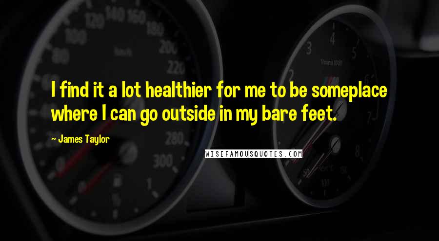 James Taylor Quotes: I find it a lot healthier for me to be someplace where I can go outside in my bare feet.