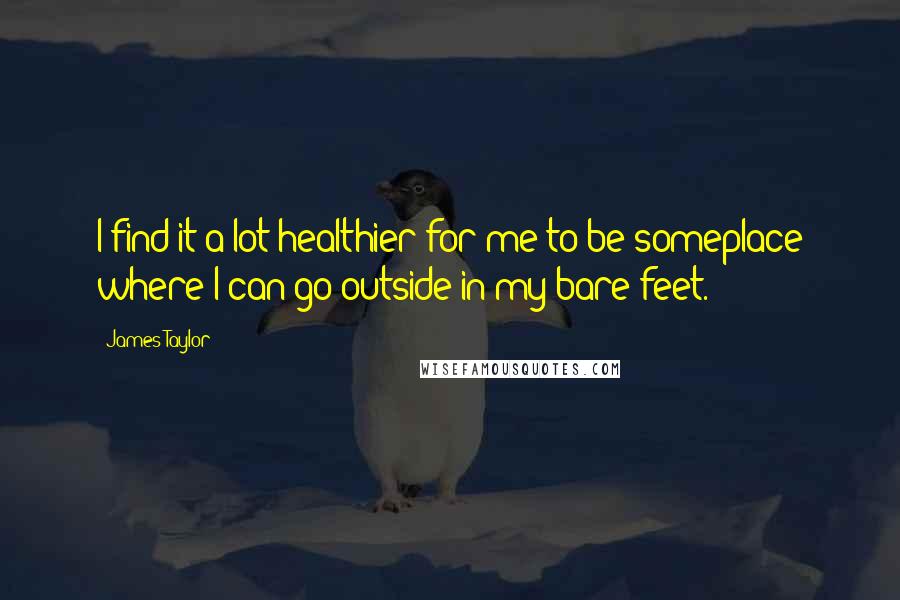 James Taylor Quotes: I find it a lot healthier for me to be someplace where I can go outside in my bare feet.