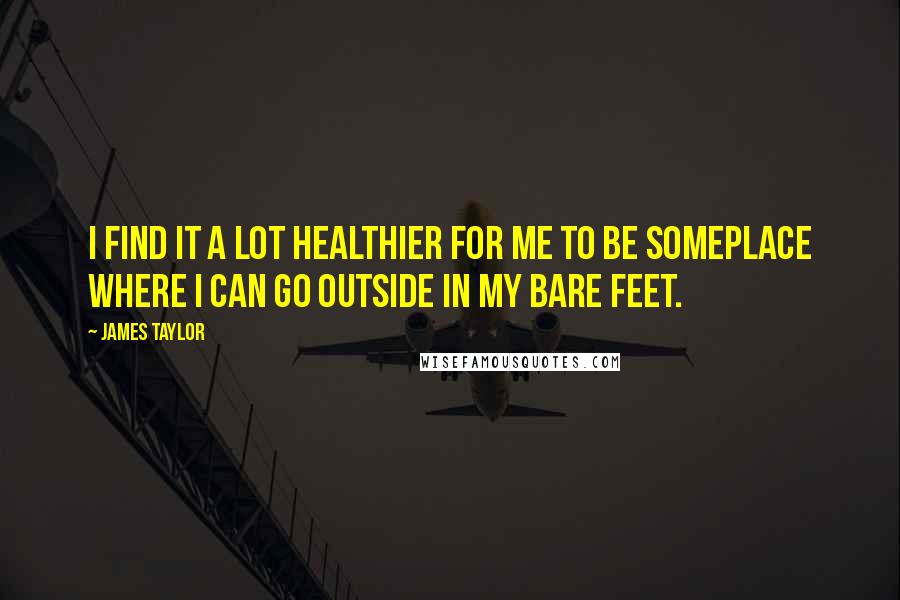 James Taylor Quotes: I find it a lot healthier for me to be someplace where I can go outside in my bare feet.