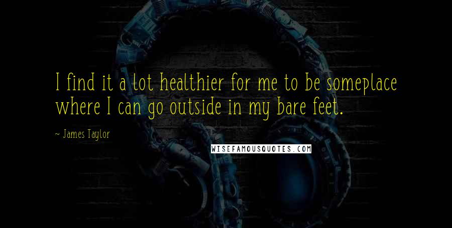 James Taylor Quotes: I find it a lot healthier for me to be someplace where I can go outside in my bare feet.