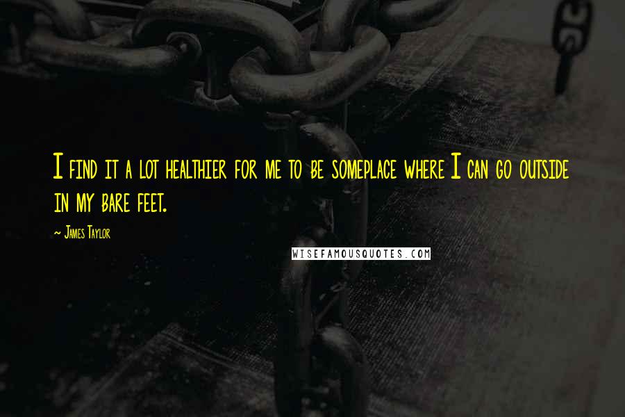 James Taylor Quotes: I find it a lot healthier for me to be someplace where I can go outside in my bare feet.