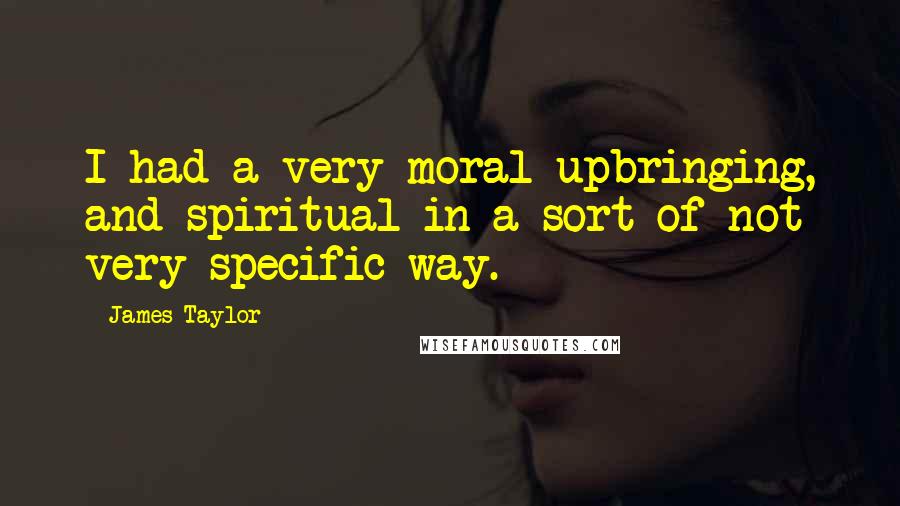 James Taylor Quotes: I had a very moral upbringing, and spiritual in a sort of not very specific way.