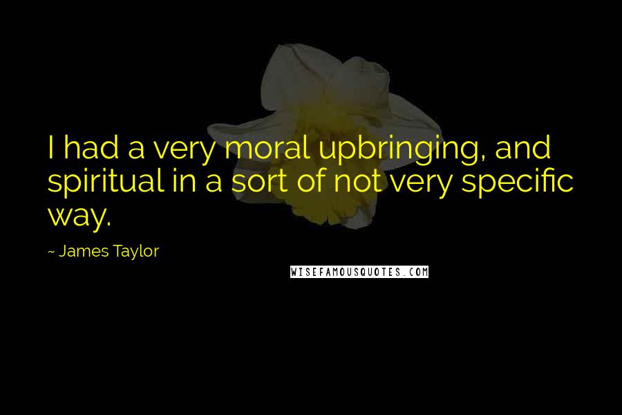 James Taylor Quotes: I had a very moral upbringing, and spiritual in a sort of not very specific way.