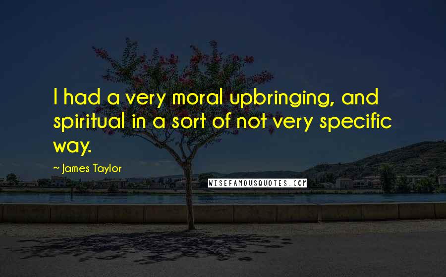 James Taylor Quotes: I had a very moral upbringing, and spiritual in a sort of not very specific way.
