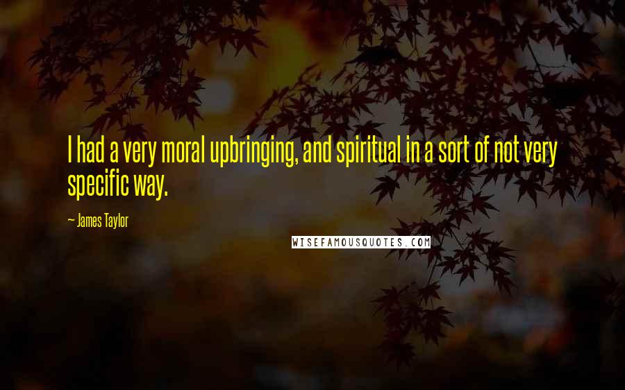 James Taylor Quotes: I had a very moral upbringing, and spiritual in a sort of not very specific way.