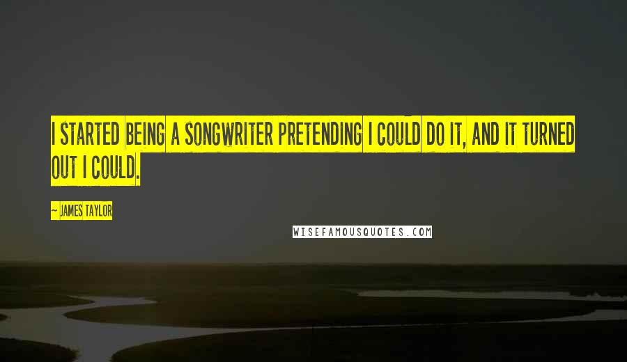 James Taylor Quotes: I started being a songwriter pretending I could do it, and it turned out I could.