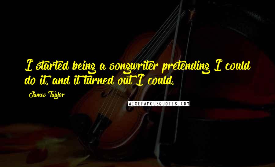 James Taylor Quotes: I started being a songwriter pretending I could do it, and it turned out I could.