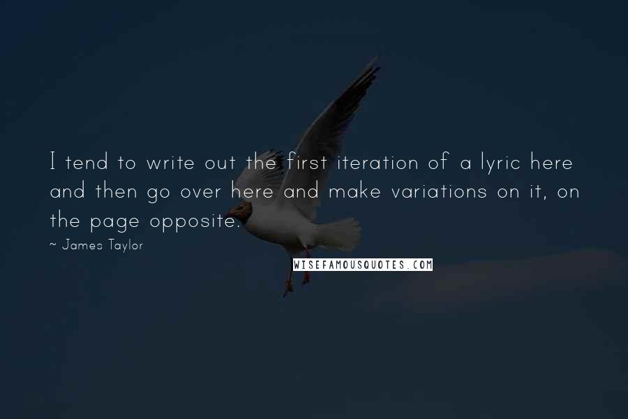 James Taylor Quotes: I tend to write out the first iteration of a lyric here and then go over here and make variations on it, on the page opposite.