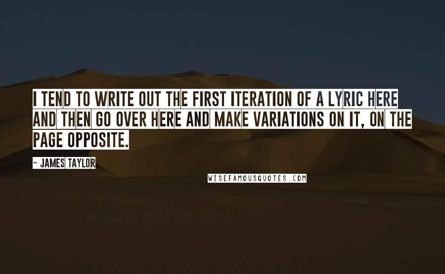 James Taylor Quotes: I tend to write out the first iteration of a lyric here and then go over here and make variations on it, on the page opposite.