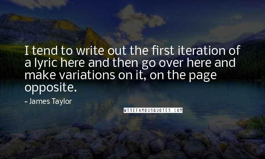 James Taylor Quotes: I tend to write out the first iteration of a lyric here and then go over here and make variations on it, on the page opposite.