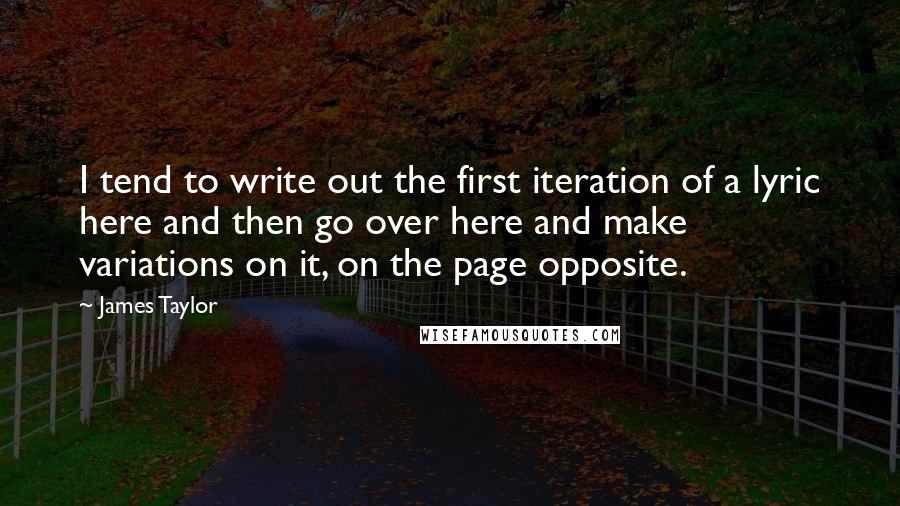 James Taylor Quotes: I tend to write out the first iteration of a lyric here and then go over here and make variations on it, on the page opposite.