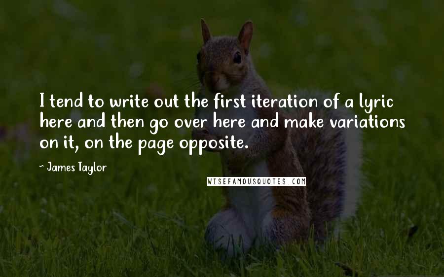 James Taylor Quotes: I tend to write out the first iteration of a lyric here and then go over here and make variations on it, on the page opposite.