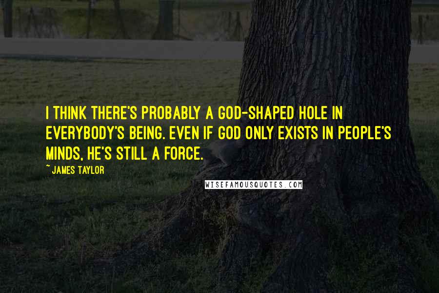 James Taylor Quotes: I think there's probably a God-shaped hole in everybody's being. Even if God only exists in people's minds, He's still a force.