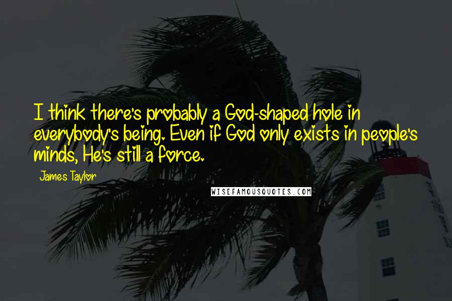 James Taylor Quotes: I think there's probably a God-shaped hole in everybody's being. Even if God only exists in people's minds, He's still a force.