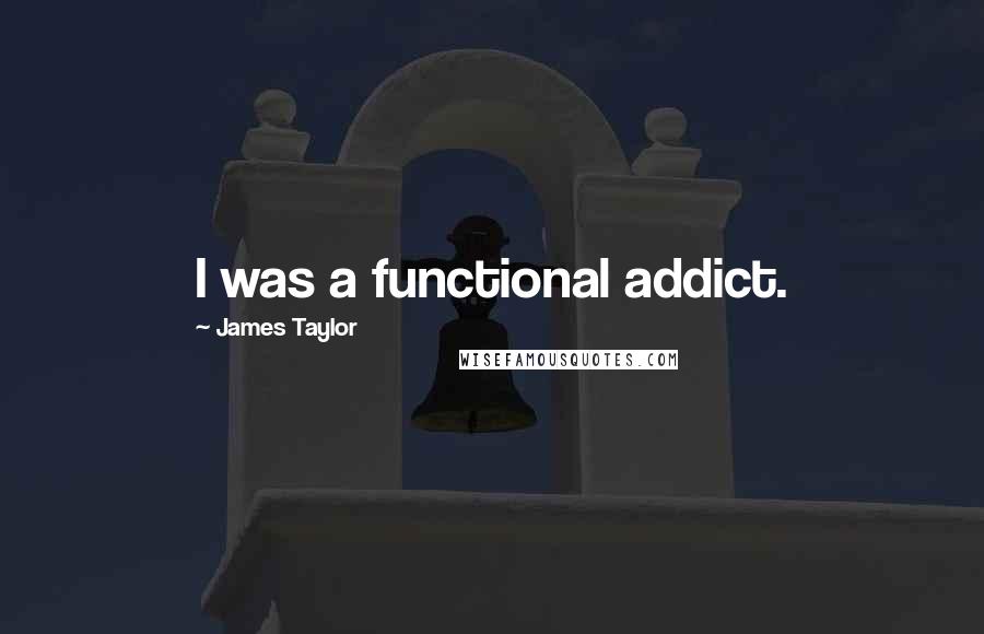 James Taylor Quotes: I was a functional addict.