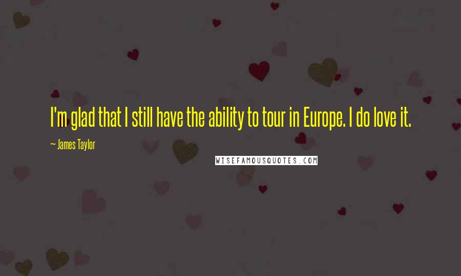 James Taylor Quotes: I'm glad that I still have the ability to tour in Europe. I do love it.