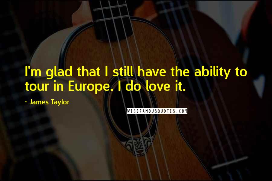 James Taylor Quotes: I'm glad that I still have the ability to tour in Europe. I do love it.