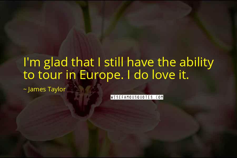 James Taylor Quotes: I'm glad that I still have the ability to tour in Europe. I do love it.