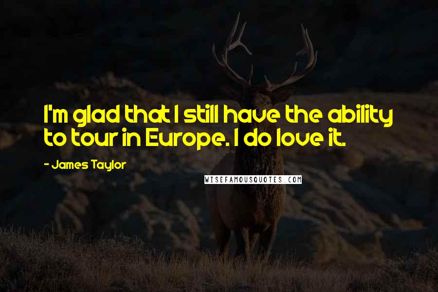 James Taylor Quotes: I'm glad that I still have the ability to tour in Europe. I do love it.