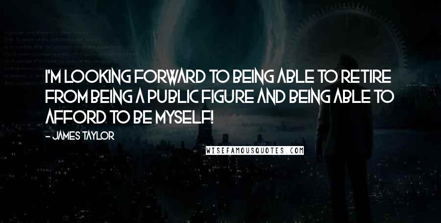 James Taylor Quotes: I'm looking forward to being able to retire from being a public figure and being able to afford to be myself!