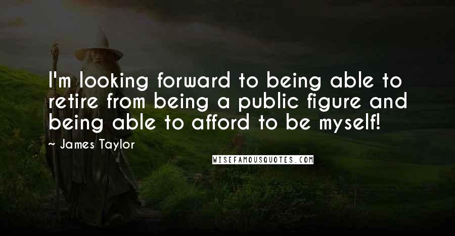 James Taylor Quotes: I'm looking forward to being able to retire from being a public figure and being able to afford to be myself!