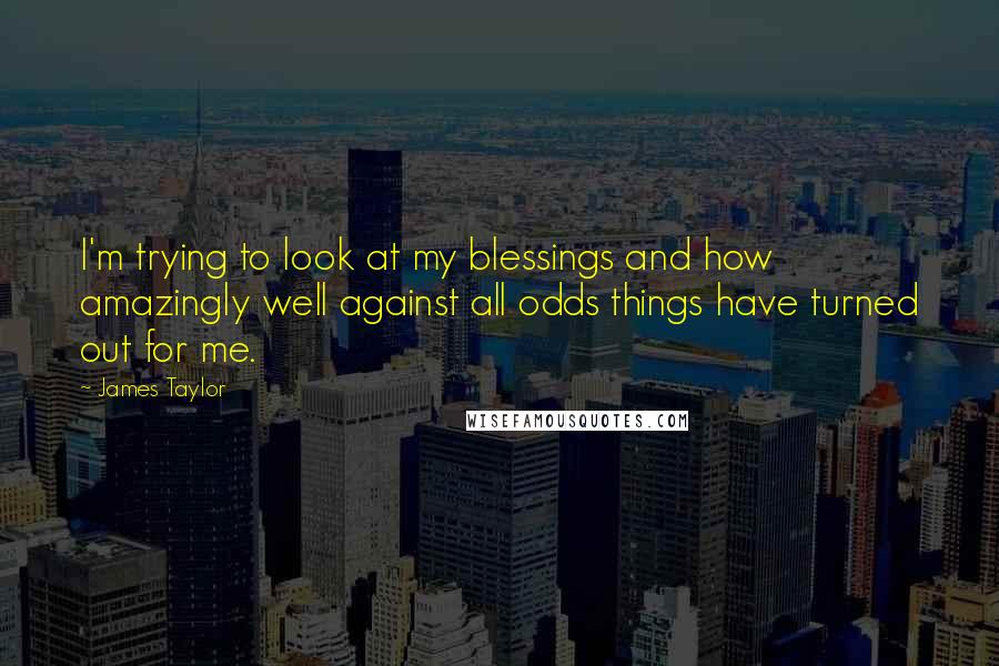 James Taylor Quotes: I'm trying to look at my blessings and how amazingly well against all odds things have turned out for me.