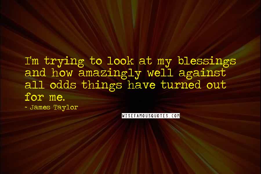 James Taylor Quotes: I'm trying to look at my blessings and how amazingly well against all odds things have turned out for me.