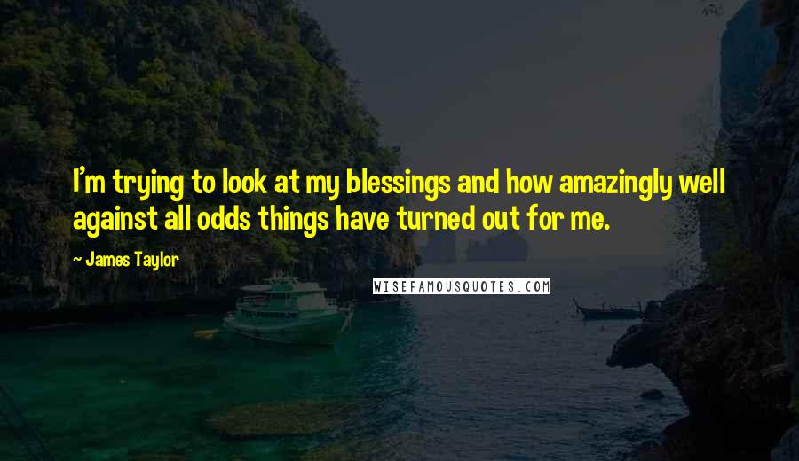 James Taylor Quotes: I'm trying to look at my blessings and how amazingly well against all odds things have turned out for me.
