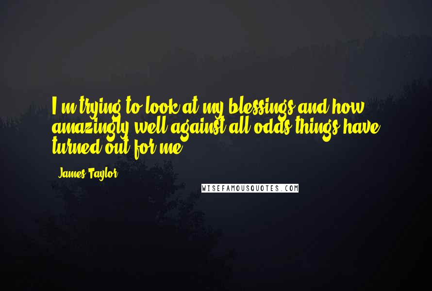 James Taylor Quotes: I'm trying to look at my blessings and how amazingly well against all odds things have turned out for me.