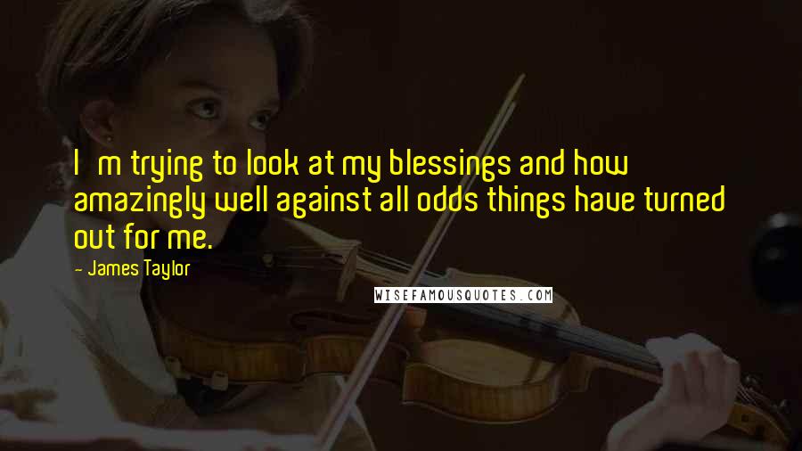 James Taylor Quotes: I'm trying to look at my blessings and how amazingly well against all odds things have turned out for me.