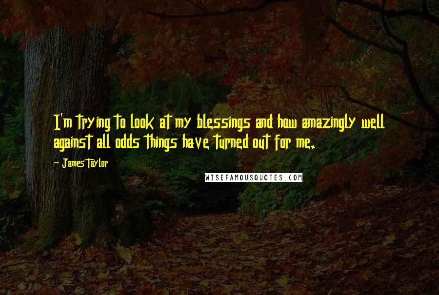 James Taylor Quotes: I'm trying to look at my blessings and how amazingly well against all odds things have turned out for me.