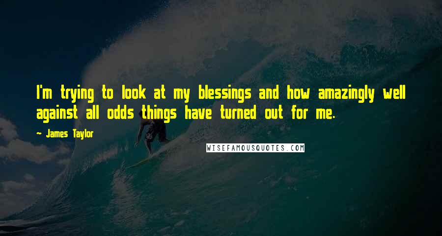 James Taylor Quotes: I'm trying to look at my blessings and how amazingly well against all odds things have turned out for me.