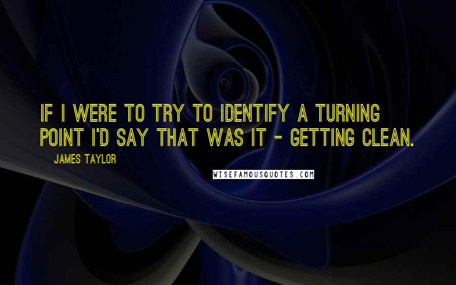 James Taylor Quotes: If I were to try to identify a turning point I'd say that was it - getting clean.