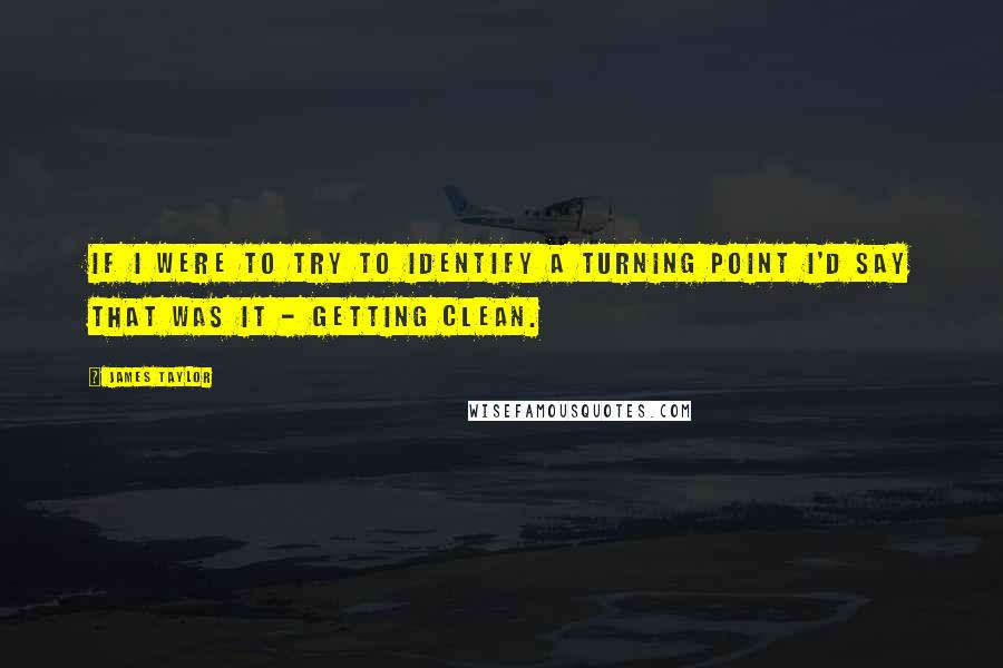 James Taylor Quotes: If I were to try to identify a turning point I'd say that was it - getting clean.