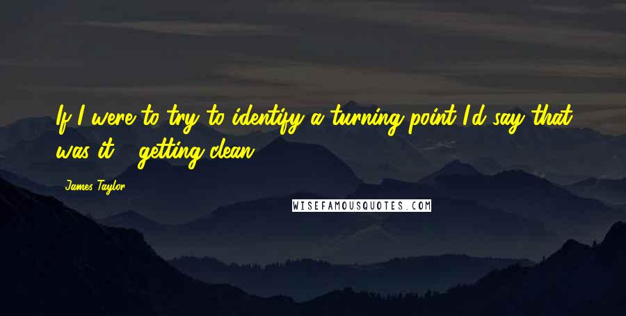 James Taylor Quotes: If I were to try to identify a turning point I'd say that was it - getting clean.