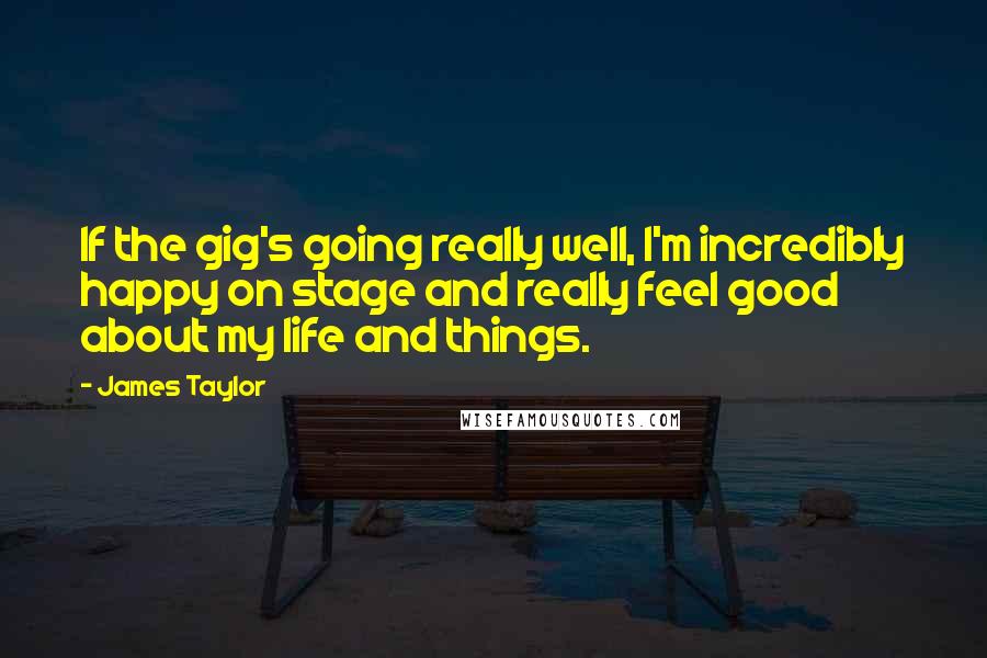 James Taylor Quotes: If the gig's going really well, I'm incredibly happy on stage and really feel good about my life and things.