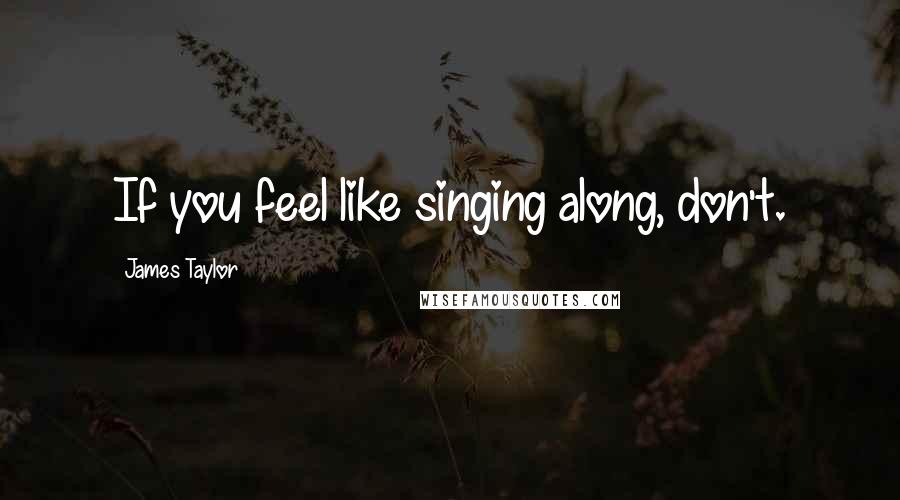 James Taylor Quotes: If you feel like singing along, don't.