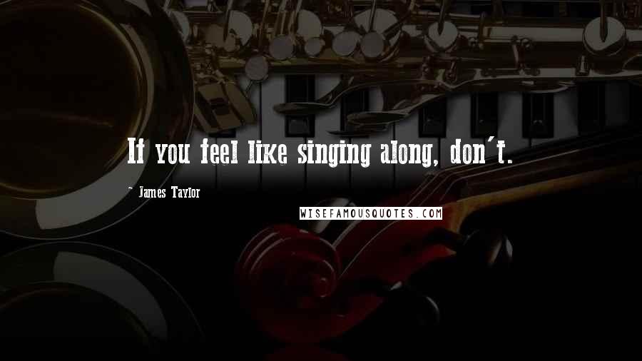 James Taylor Quotes: If you feel like singing along, don't.