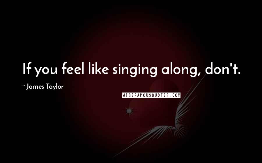 James Taylor Quotes: If you feel like singing along, don't.