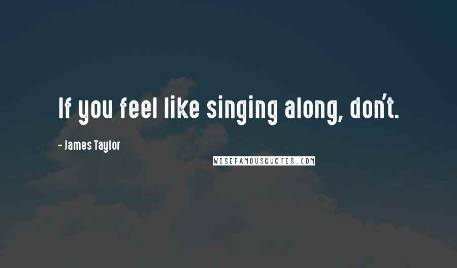 James Taylor Quotes: If you feel like singing along, don't.