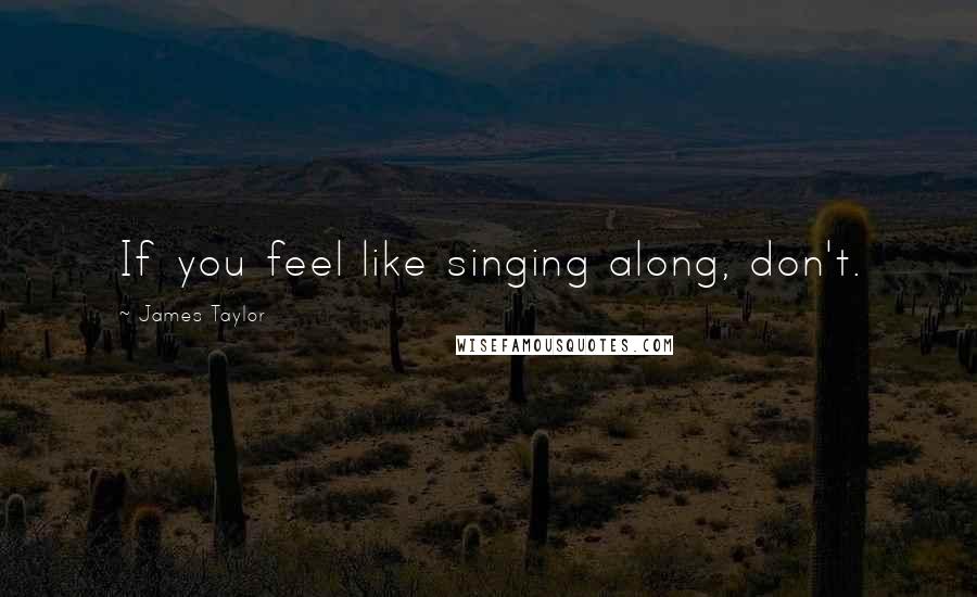 James Taylor Quotes: If you feel like singing along, don't.