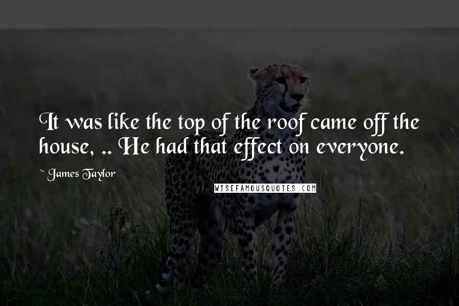 James Taylor Quotes: It was like the top of the roof came off the house, .. He had that effect on everyone.