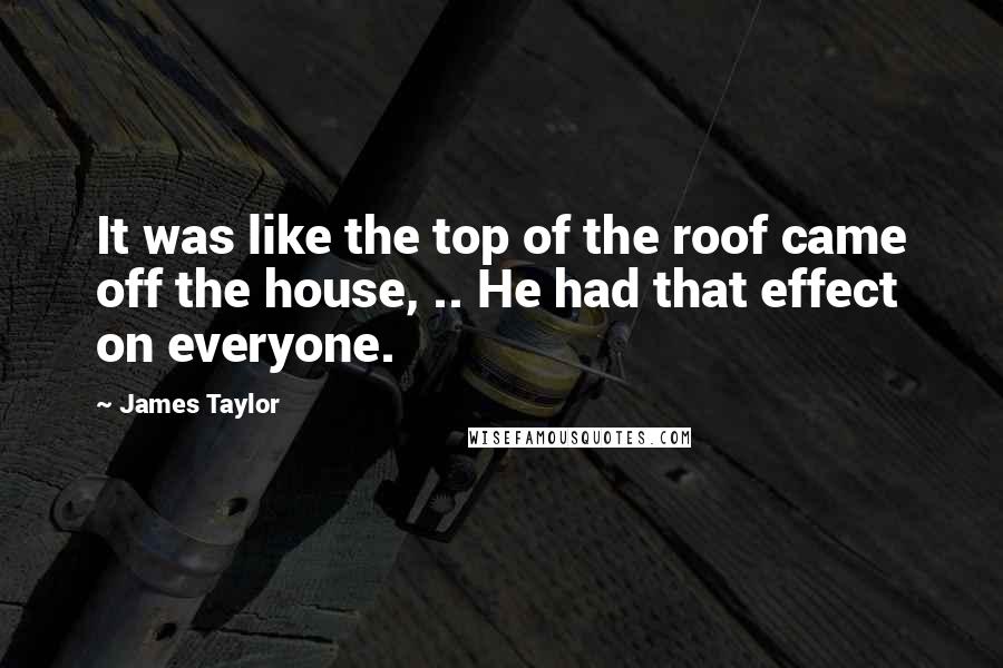 James Taylor Quotes: It was like the top of the roof came off the house, .. He had that effect on everyone.