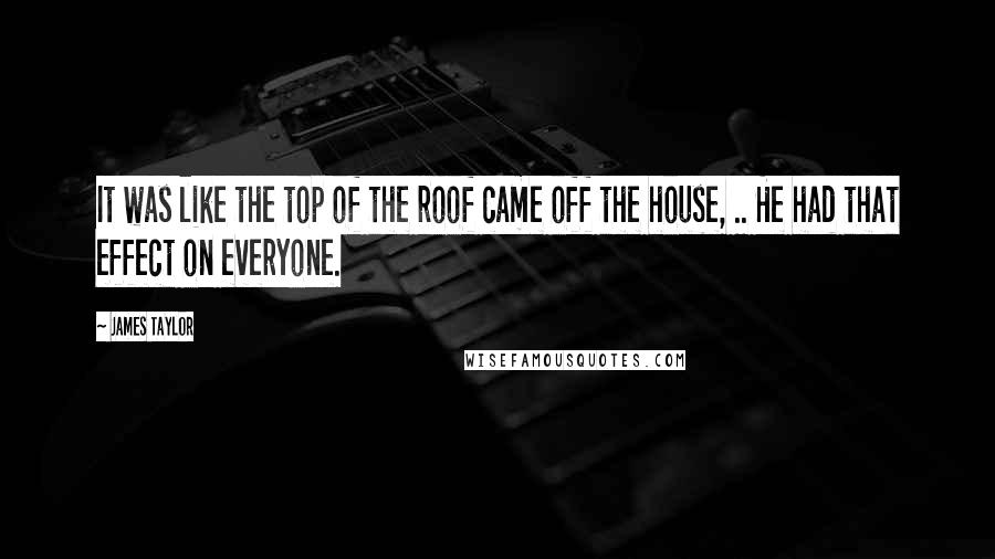 James Taylor Quotes: It was like the top of the roof came off the house, .. He had that effect on everyone.